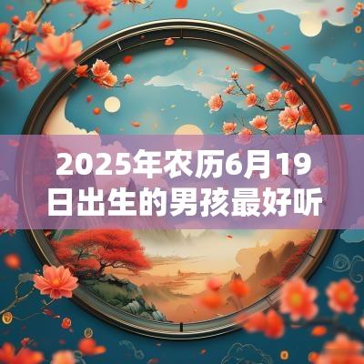 2025年农历6月19日出生的男孩最好听的名字好听的男孩名