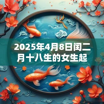 2025年4月8日闰二月十八生的女生起名好听又大气的名字