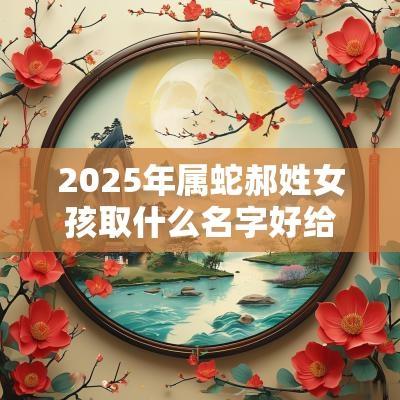 2025年属蛇郝姓女孩取什么名字好给聪慧的蛇年女宝宝起名