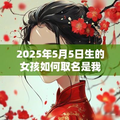 2025年5月5日生的女孩如何取名是我听过最惊艳的女生名字