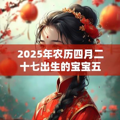 2025年农历四月二十七出生的宝宝五行八字命运有福气的名字