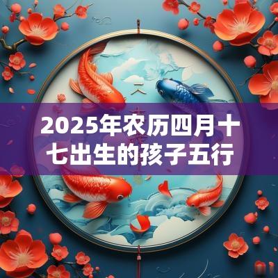 2025年农历四月十七出生的孩子五行八字命运悦耳好听的名字