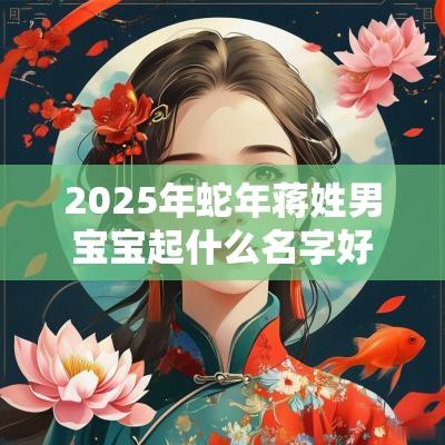 2025年蛇年蒋姓男宝宝起什么名字好淑人君子的男生好名字