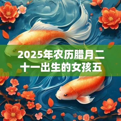 2025年农历腊月二十一出生的女孩五行命理解析补木取名旺运