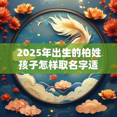 2025年出生的柏姓孩子怎样取名字适合蛇宝宝一生顺遂的名字