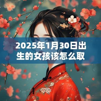 2025年1月30日出生的女孩该怎么取名蛇年好听的女孩名字