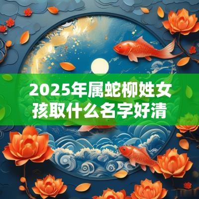 2025年属蛇柳姓女孩取什么名字好清秀高雅的女生名字推荐