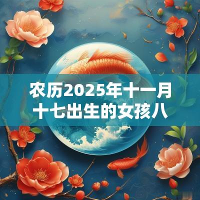 农历2025年十一月十七出生的女孩八字好吗五行缺火好听的名字