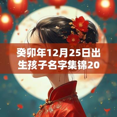 癸卯年12月25日出生孩子名字集锦2025年最旺男宝宝名字 癸卯年12月25日出生孩子名字集锦2025年最旺男宝宝名字
