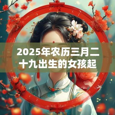 2025年农历三月二十九出生的女孩起名新生儿五行属水的名字