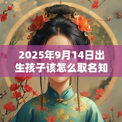 2025年9月14日出生孩子该怎么取名知识渊博的宝宝名字