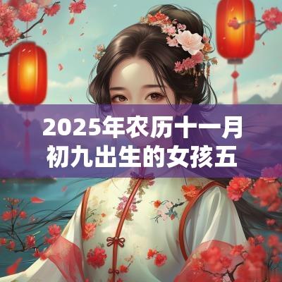 2025年农历十一月初九出生的女孩五行命理解析补火取名旺运