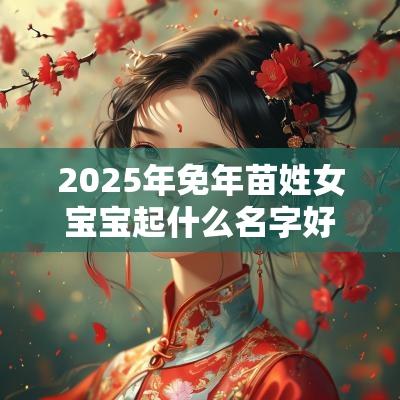 2025年免年苗姓女宝宝起什么名字好多才多艺的女生名字推荐