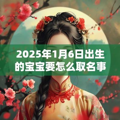 2025年1月6日出生的宝宝要怎么取名事业发达的宝宝名字