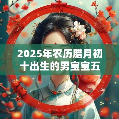 2025年农历腊月初十出生的男宝宝五行旺缺属木免费八字起名