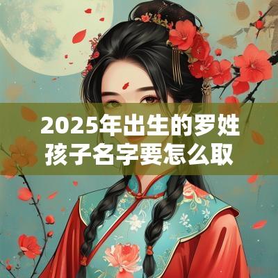 2025年出生的罗姓孩子名字要怎么取代表了父母期望的宝宝名字