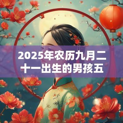 2025年农历九月二十一出生的男孩五行命理解析补火取名旺运