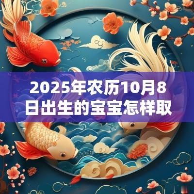 2025年农历10月8日出生的宝宝怎样取名好新生儿的取名方法