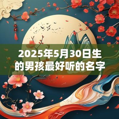 2025年5月30日生的男孩最好听的名字此日男孩最佳宜用字