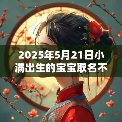 2025年5月21日小满出生的宝宝取名不要钱的蛇年女孩起名