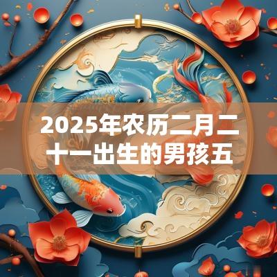 2025年农历二月二十一出生的男孩五行命理解析属木取名旺运