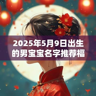 2025年5月9日出生的男宝宝名字推荐福气多多名字大全