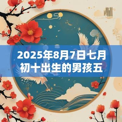 2025年8月7日七月初十出生的男孩五行八字解读缺火的名字 2025年8月7日七月初十出生的男孩五行八字解读缺火的名字