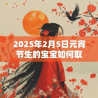2025年2月5日元宵节生的宝宝如何取名属蛇女孩精选名字
