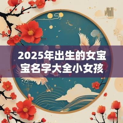 2025年出生的女宝宝名字大全小女孩取名字大全2025年