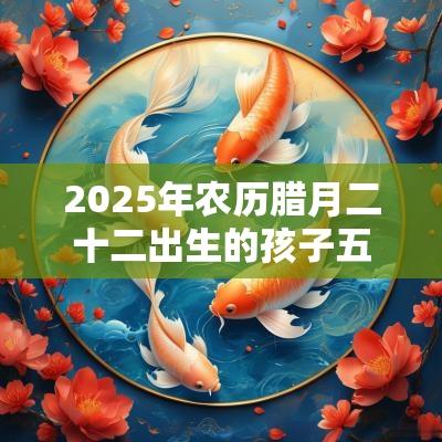 2025年农历腊月二十二出生的孩子五行八字命运古风的的名字