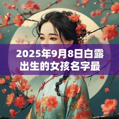 2025年9月8日白露出生的女孩名字最新的免费属蛇女生起名