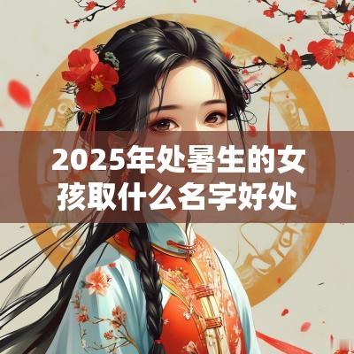 2025年处暑生的女孩取什么名字好处暑生的女孩名字有哪些