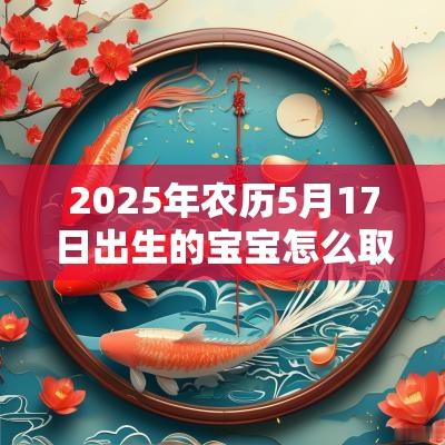 2025年农历5月17日出生的宝宝怎么取名有气质且好寓意的名