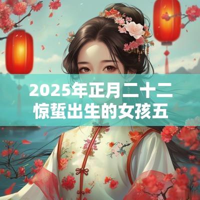 2025年正月二十二惊蜇出生的女孩五行缺什么八字取名吉利用字