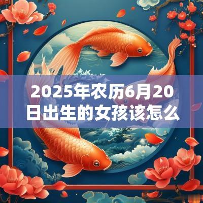 2025年农历6月20日出生的女孩该怎么取名好听的女孩名字