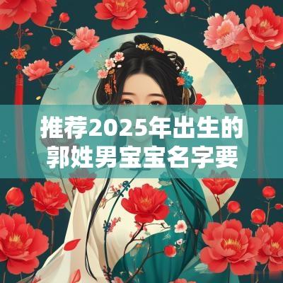 推荐2025年出生的郭姓男宝宝名字要怎么取简洁大方的男孩名字