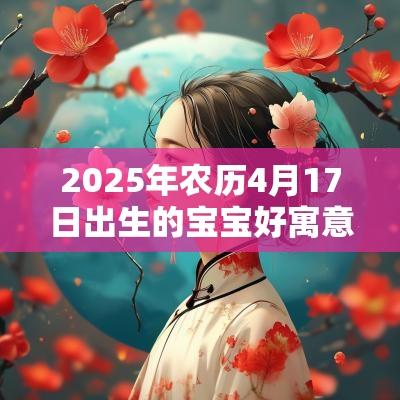 2025年农历4月17日出生的宝宝好寓意的名字宝宝起名技巧