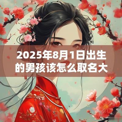 2025年8月1日出生的男孩该怎么取名大方大气的名字合集