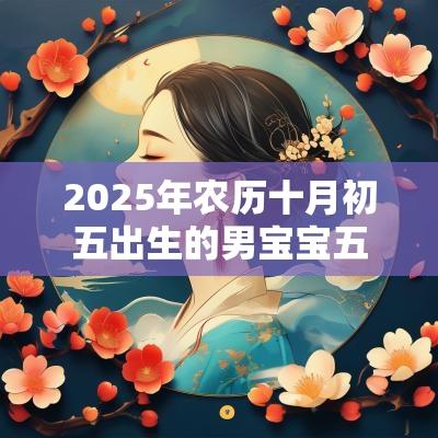 2025年农历十月初五出生的男宝宝五行缺火霸气好听的名字