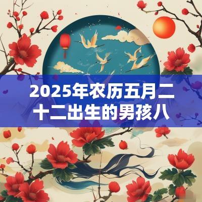 2025年农历五月二十二出生的男孩八字好吗今日五行缺水取名