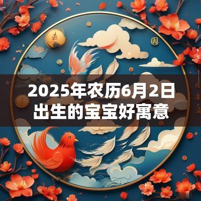 2025年农历6月2日出生的宝宝好寓意的名字男宝宝名字大全