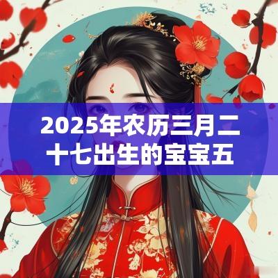 2025年农历三月二十七出生的宝宝五行八字命运春风得意的名字