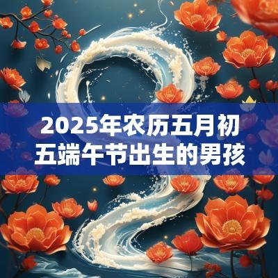 2025年农历五月初五端午节出生的男孩生辰今日周易五行取名