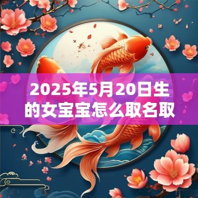 2025年5月20日生的女宝宝怎么取名取名苦恼的家长看过来