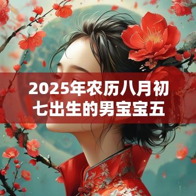 2025年农历八月初七出生的男宝宝五行查询五行俱全怎么取名好