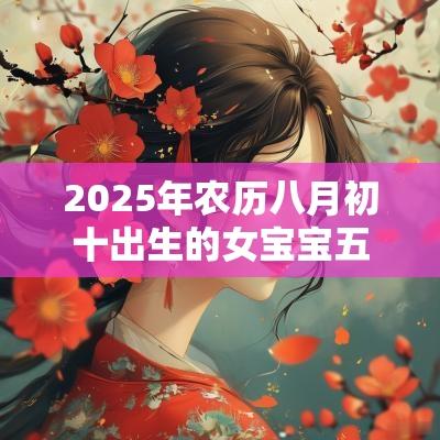2025年农历八月初十出生的女宝宝五行旺缺缺火免费八字起名