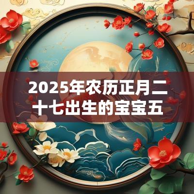 2025年农历正月二十七出生的宝宝五行八字命运文雅好听的名字