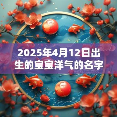 2025年4月12日出生的宝宝洋气的名字蛇宝宝取名最佳字