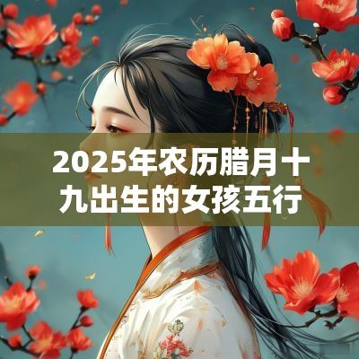 2025年农历腊月十九出生的女孩五行八字解读缺金的起名宜用字