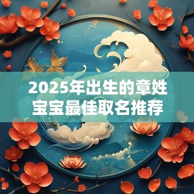 2025年出生的章姓宝宝最佳取名推荐彰显女孩气质的名字怎么取